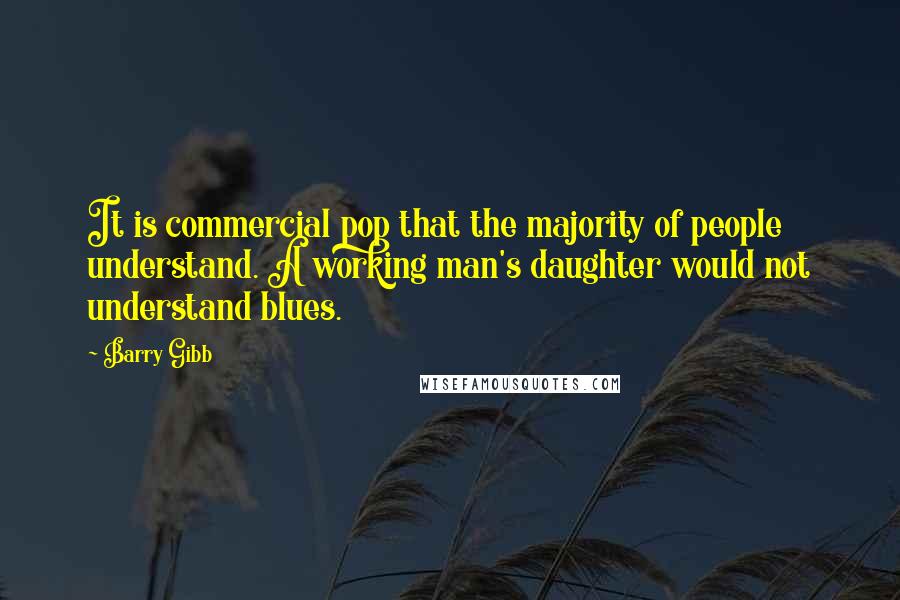 Barry Gibb Quotes: It is commercial pop that the majority of people understand. A working man's daughter would not understand blues.