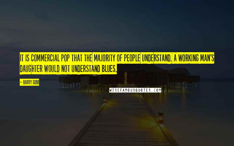 Barry Gibb Quotes: It is commercial pop that the majority of people understand. A working man's daughter would not understand blues.