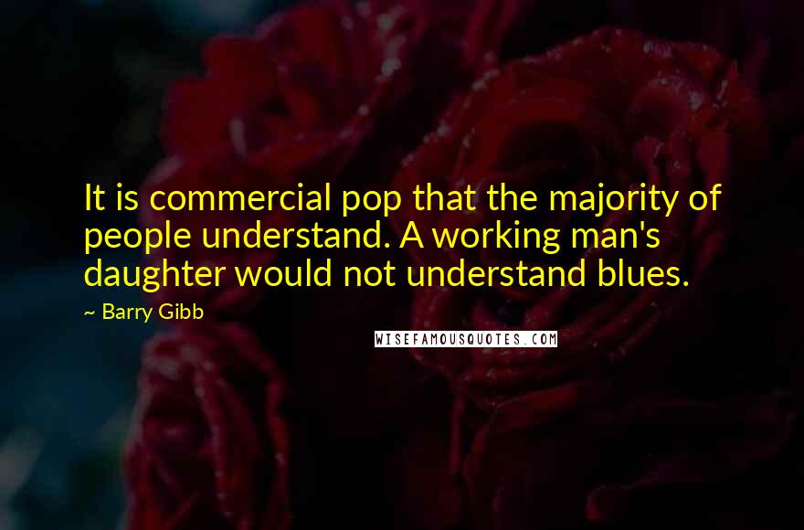 Barry Gibb Quotes: It is commercial pop that the majority of people understand. A working man's daughter would not understand blues.