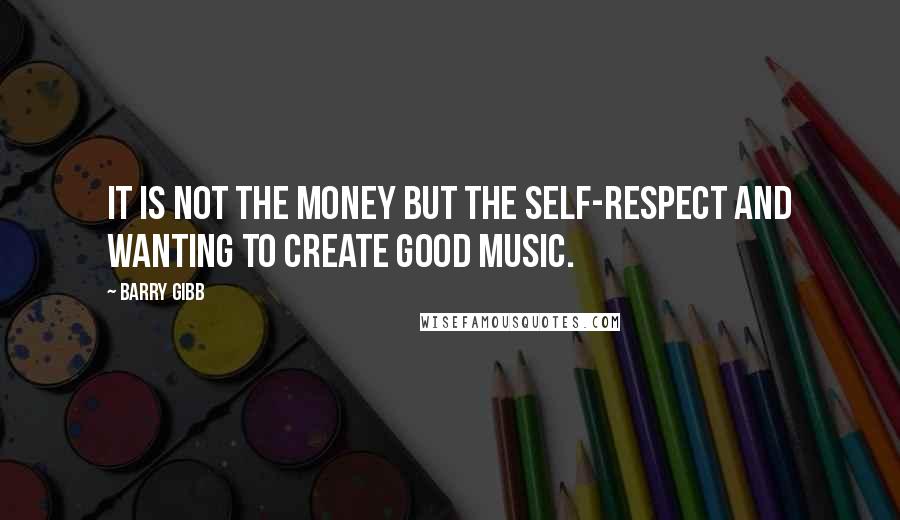 Barry Gibb Quotes: It is not the money but the self-respect and wanting to create good music.