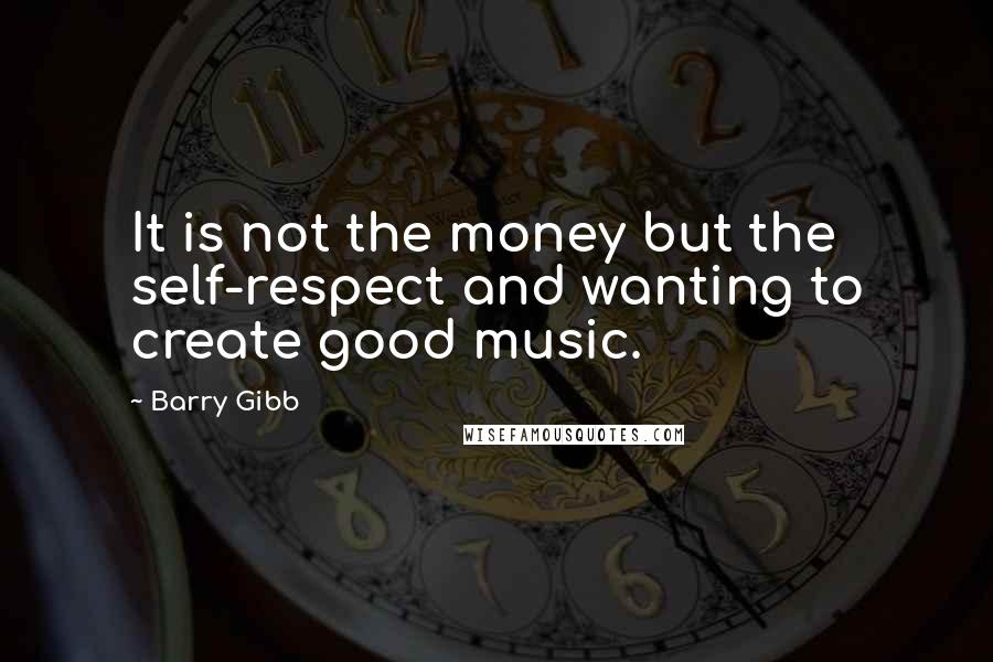 Barry Gibb Quotes: It is not the money but the self-respect and wanting to create good music.