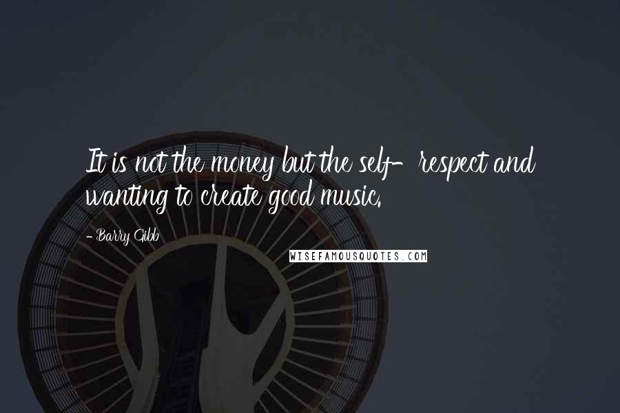 Barry Gibb Quotes: It is not the money but the self-respect and wanting to create good music.