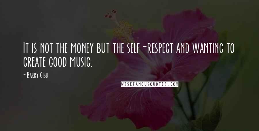 Barry Gibb Quotes: It is not the money but the self-respect and wanting to create good music.