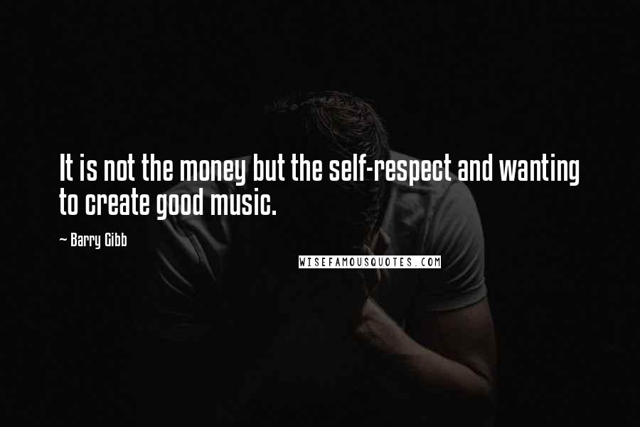 Barry Gibb Quotes: It is not the money but the self-respect and wanting to create good music.