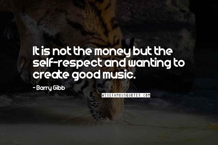 Barry Gibb Quotes: It is not the money but the self-respect and wanting to create good music.