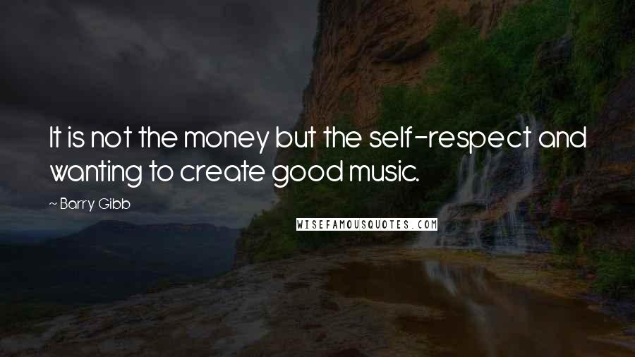 Barry Gibb Quotes: It is not the money but the self-respect and wanting to create good music.