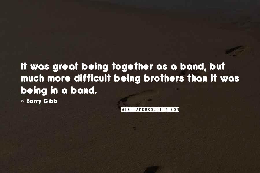 Barry Gibb Quotes: It was great being together as a band, but much more difficult being brothers than it was being in a band.
