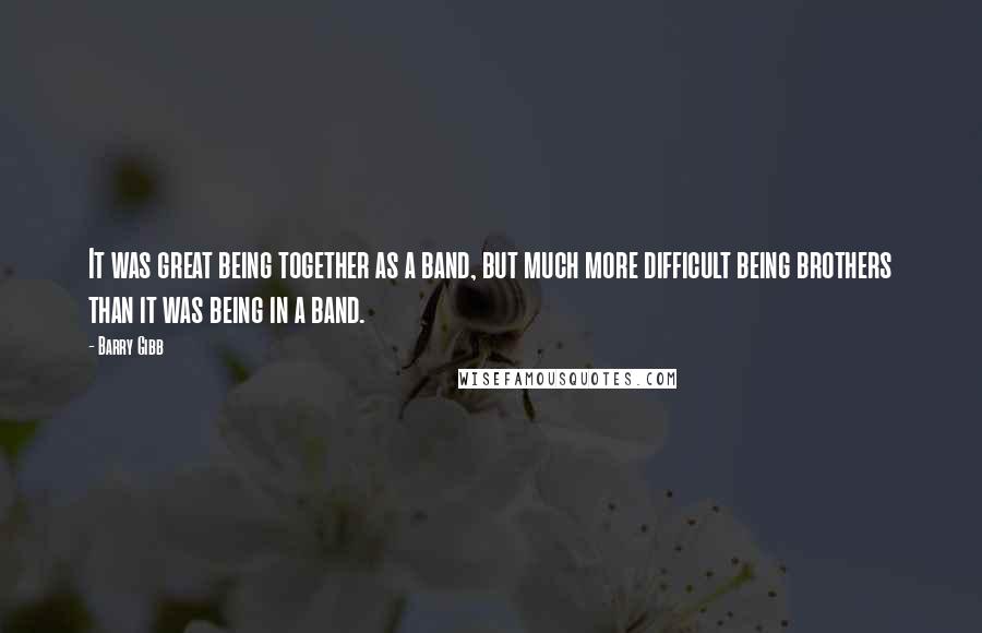 Barry Gibb Quotes: It was great being together as a band, but much more difficult being brothers than it was being in a band.