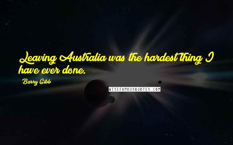 Barry Gibb Quotes: Leaving Australia was the hardest thing I have ever done.