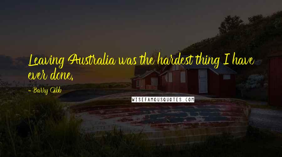 Barry Gibb Quotes: Leaving Australia was the hardest thing I have ever done.