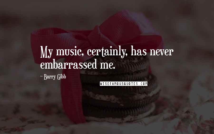 Barry Gibb Quotes: My music, certainly, has never embarrassed me.