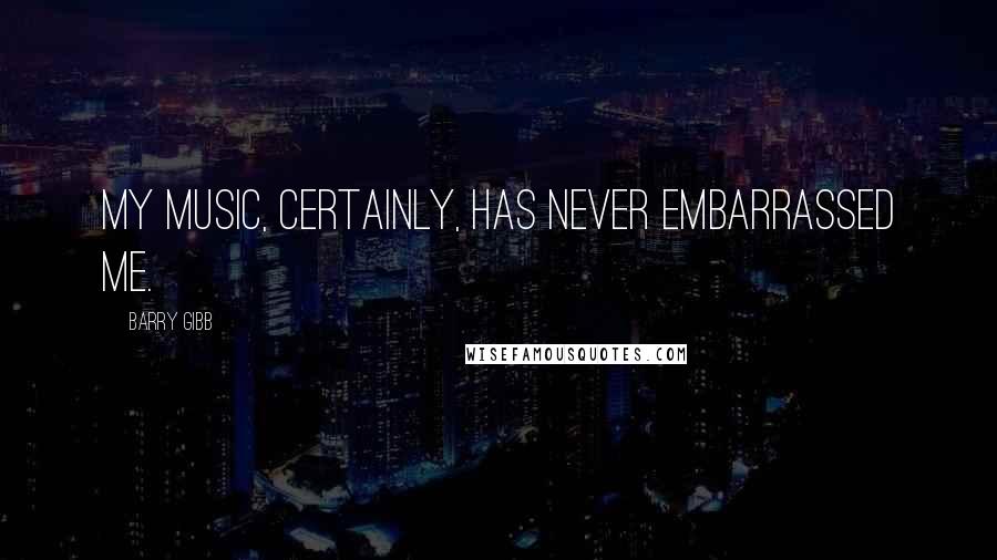 Barry Gibb Quotes: My music, certainly, has never embarrassed me.