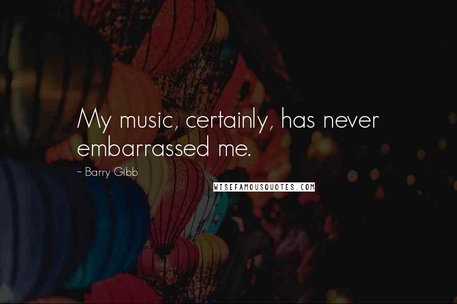 Barry Gibb Quotes: My music, certainly, has never embarrassed me.