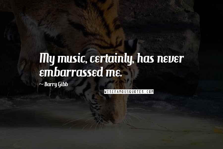 Barry Gibb Quotes: My music, certainly, has never embarrassed me.