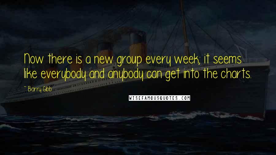 Barry Gibb Quotes: Now there is a new group every week; it seems like everybody and anybody can get into the charts.
