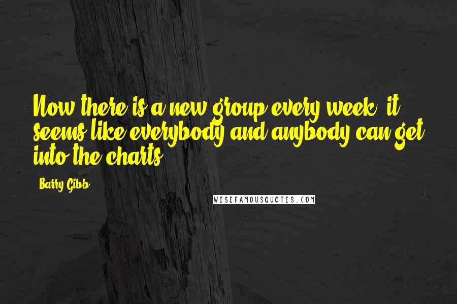 Barry Gibb Quotes: Now there is a new group every week; it seems like everybody and anybody can get into the charts.