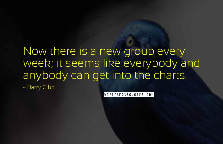 Barry Gibb Quotes: Now there is a new group every week; it seems like everybody and anybody can get into the charts.