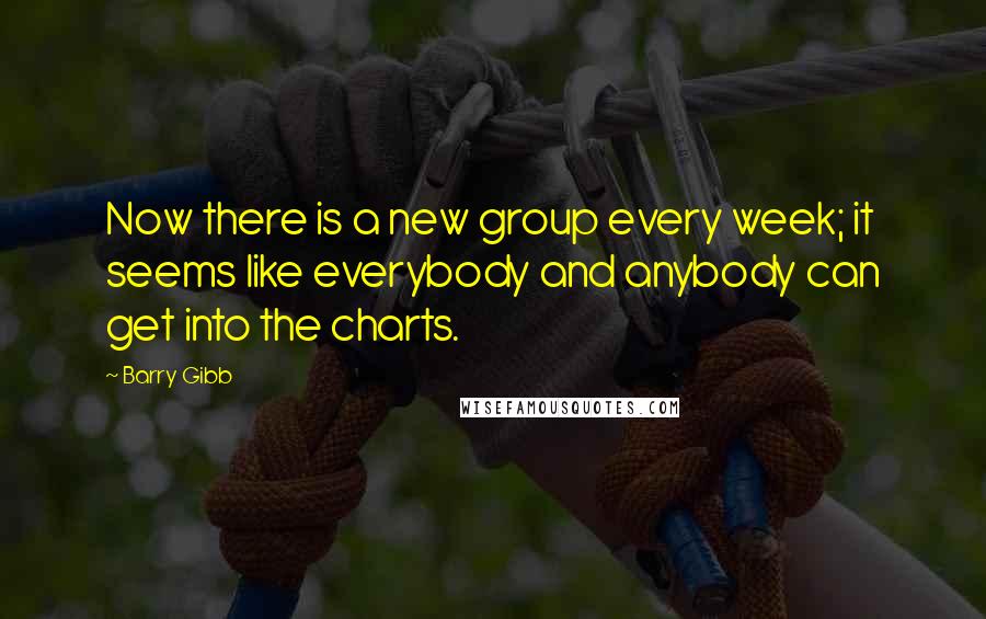 Barry Gibb Quotes: Now there is a new group every week; it seems like everybody and anybody can get into the charts.