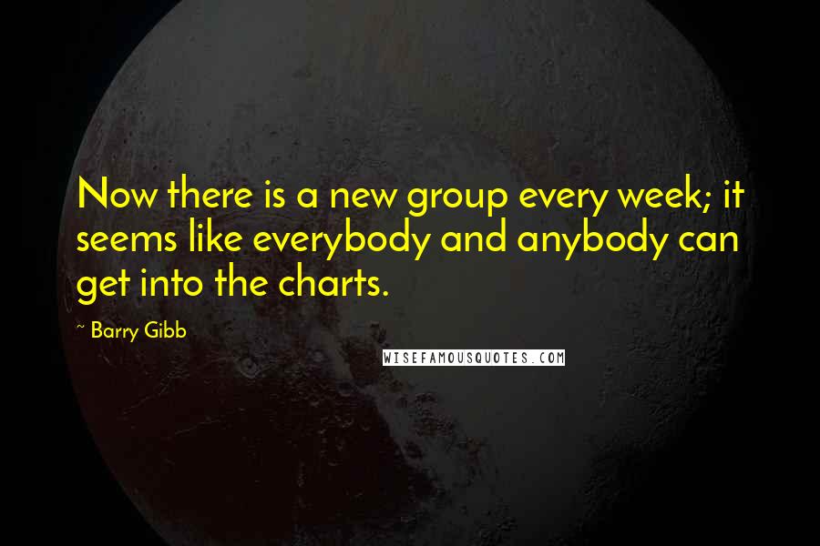 Barry Gibb Quotes: Now there is a new group every week; it seems like everybody and anybody can get into the charts.