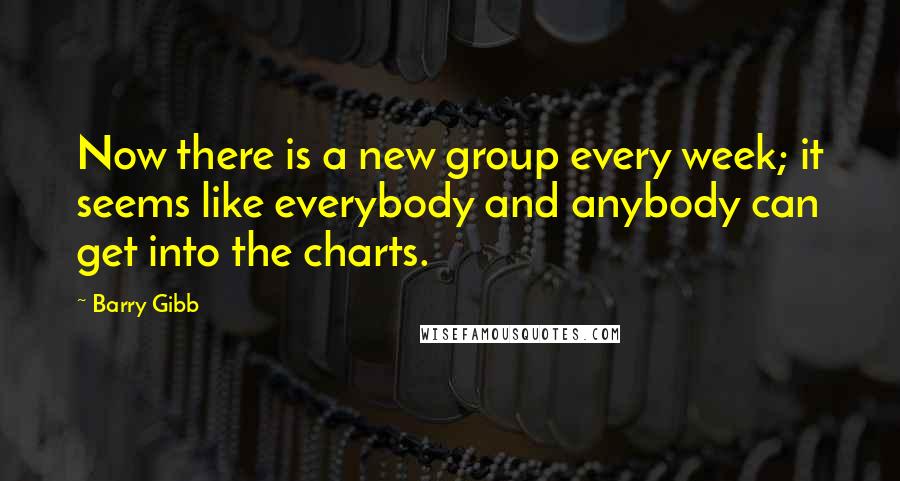 Barry Gibb Quotes: Now there is a new group every week; it seems like everybody and anybody can get into the charts.