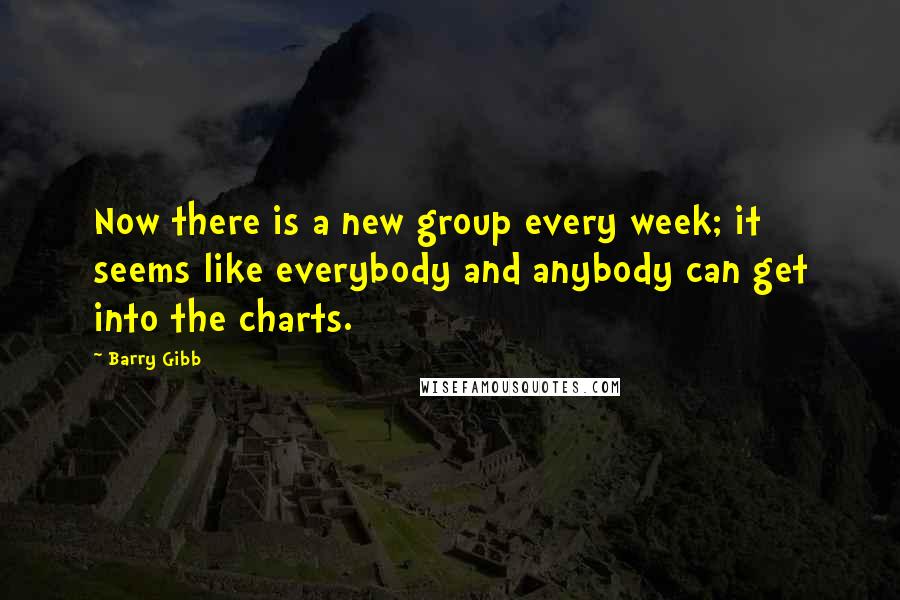 Barry Gibb Quotes: Now there is a new group every week; it seems like everybody and anybody can get into the charts.