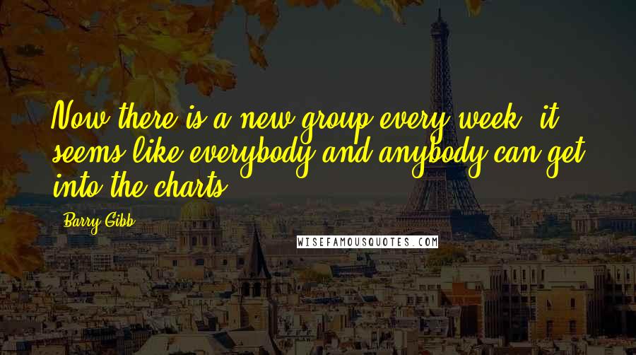 Barry Gibb Quotes: Now there is a new group every week; it seems like everybody and anybody can get into the charts.