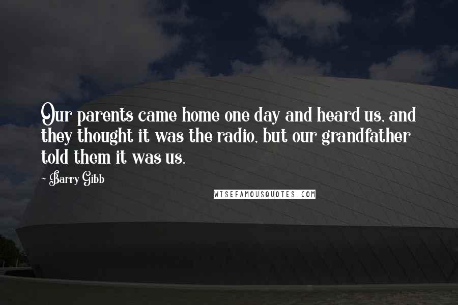 Barry Gibb Quotes: Our parents came home one day and heard us, and they thought it was the radio, but our grandfather told them it was us.