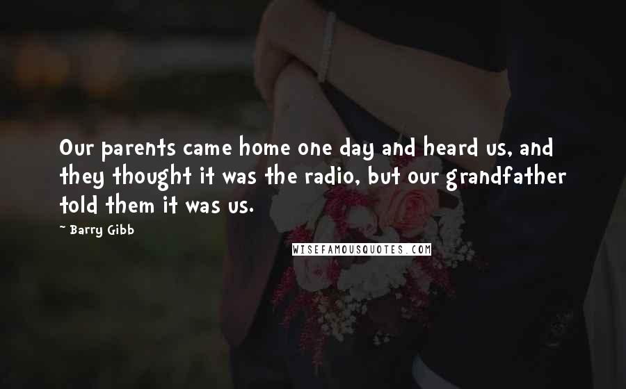 Barry Gibb Quotes: Our parents came home one day and heard us, and they thought it was the radio, but our grandfather told them it was us.