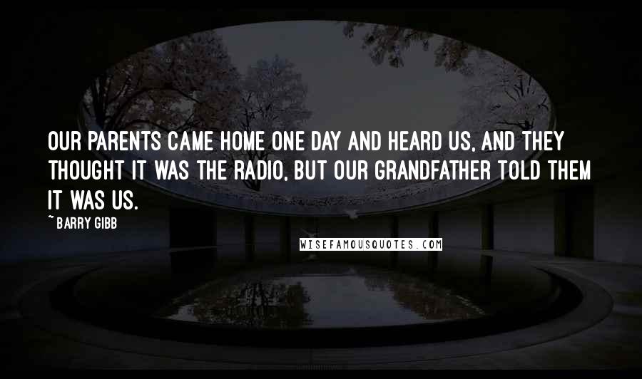 Barry Gibb Quotes: Our parents came home one day and heard us, and they thought it was the radio, but our grandfather told them it was us.