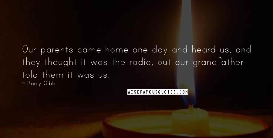 Barry Gibb Quotes: Our parents came home one day and heard us, and they thought it was the radio, but our grandfather told them it was us.