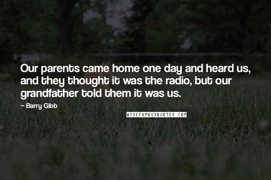 Barry Gibb Quotes: Our parents came home one day and heard us, and they thought it was the radio, but our grandfather told them it was us.