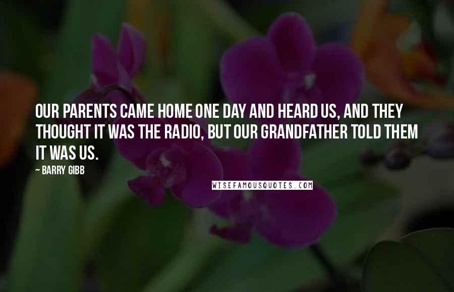 Barry Gibb Quotes: Our parents came home one day and heard us, and they thought it was the radio, but our grandfather told them it was us.