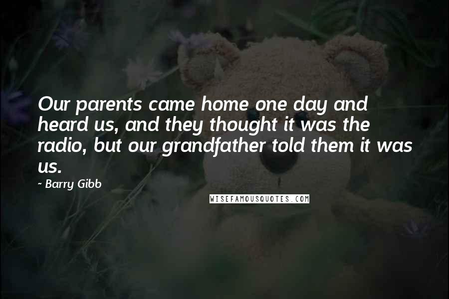 Barry Gibb Quotes: Our parents came home one day and heard us, and they thought it was the radio, but our grandfather told them it was us.