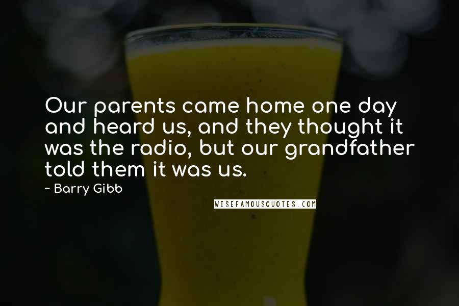 Barry Gibb Quotes: Our parents came home one day and heard us, and they thought it was the radio, but our grandfather told them it was us.