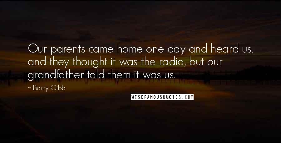 Barry Gibb Quotes: Our parents came home one day and heard us, and they thought it was the radio, but our grandfather told them it was us.