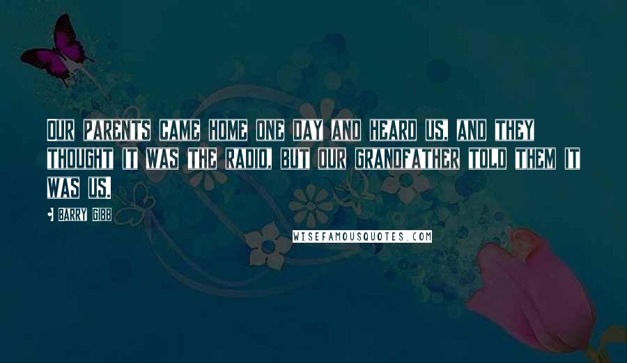 Barry Gibb Quotes: Our parents came home one day and heard us, and they thought it was the radio, but our grandfather told them it was us.