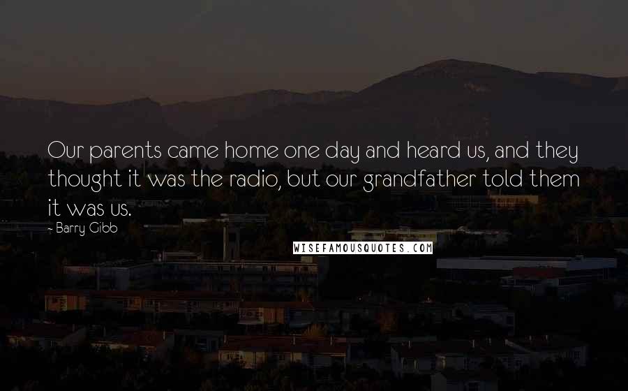 Barry Gibb Quotes: Our parents came home one day and heard us, and they thought it was the radio, but our grandfather told them it was us.