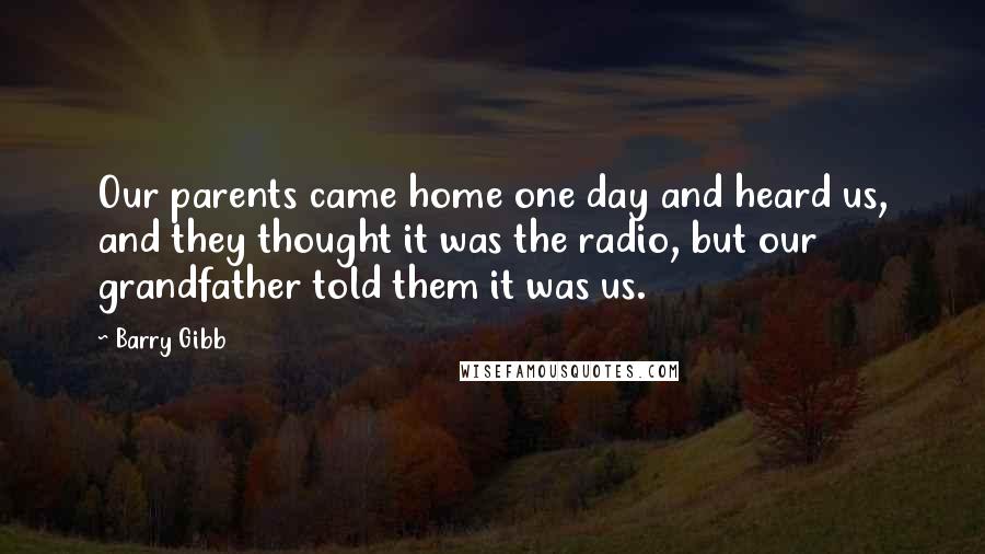 Barry Gibb Quotes: Our parents came home one day and heard us, and they thought it was the radio, but our grandfather told them it was us.