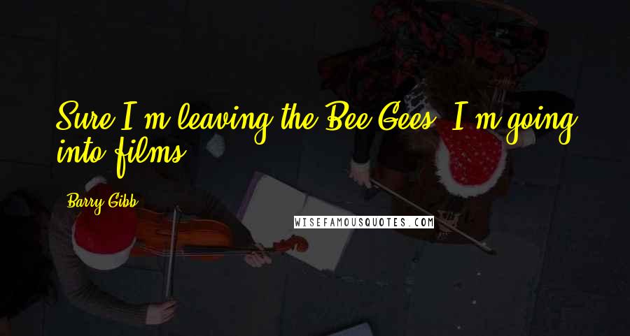 Barry Gibb Quotes: Sure I'm leaving the Bee Gees. I'm going into films.