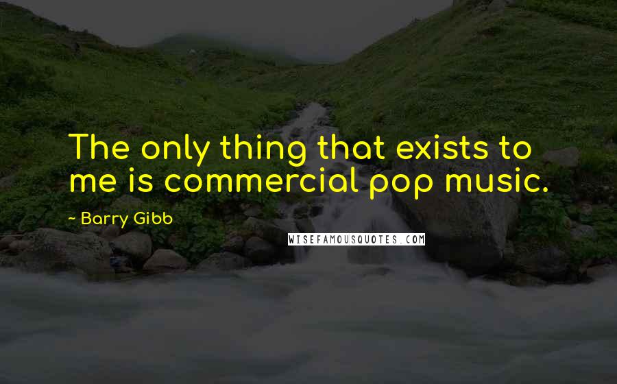 Barry Gibb Quotes: The only thing that exists to me is commercial pop music.