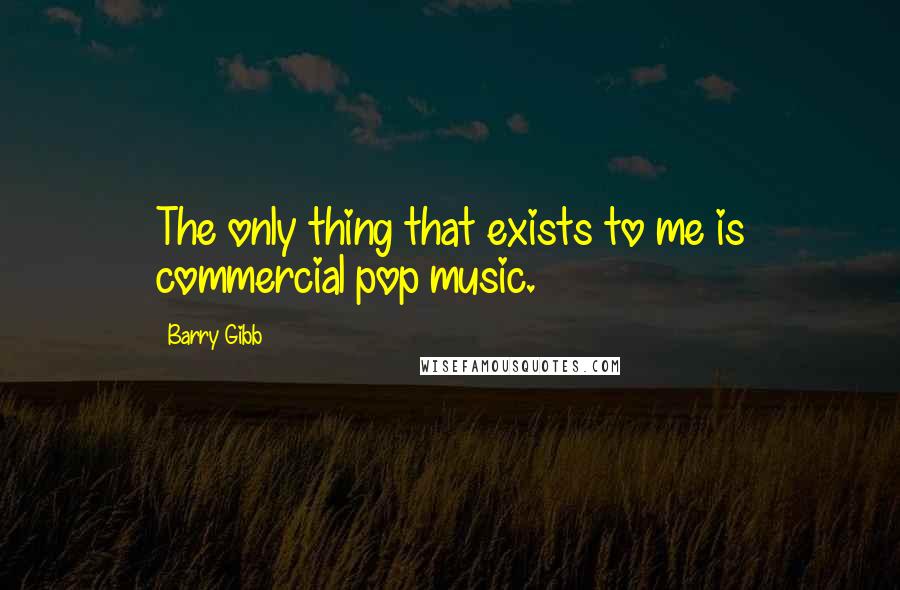 Barry Gibb Quotes: The only thing that exists to me is commercial pop music.