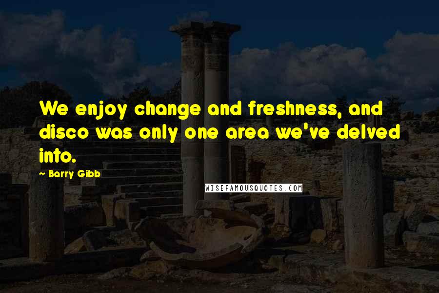 Barry Gibb Quotes: We enjoy change and freshness, and disco was only one area we've delved into.