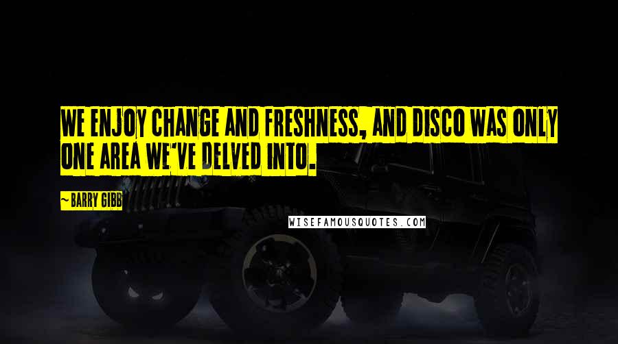 Barry Gibb Quotes: We enjoy change and freshness, and disco was only one area we've delved into.