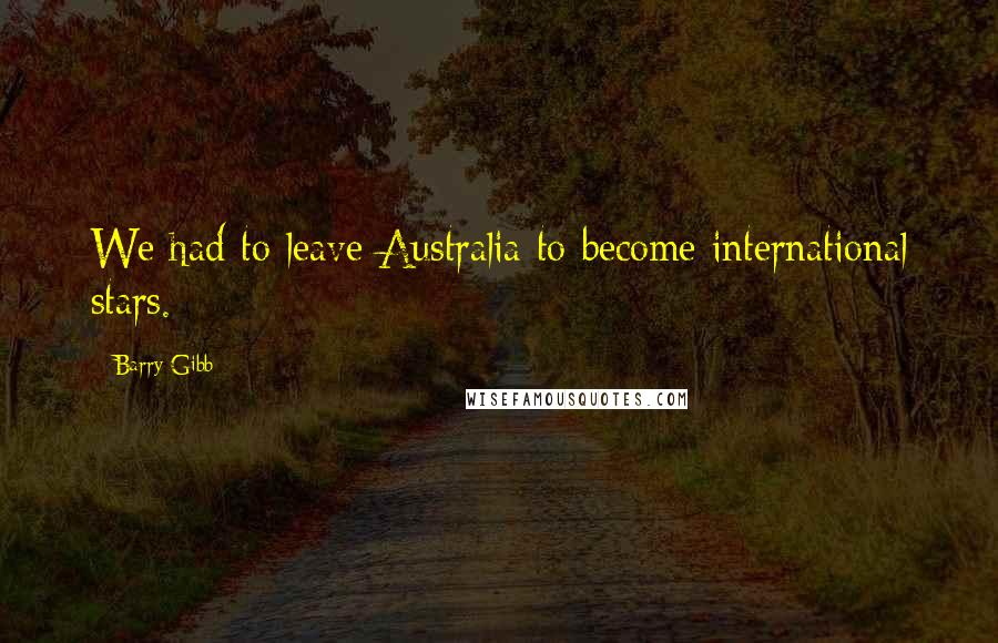 Barry Gibb Quotes: We had to leave Australia to become international stars.