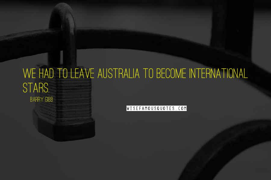 Barry Gibb Quotes: We had to leave Australia to become international stars.