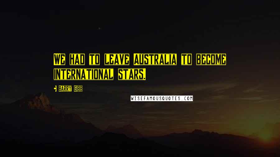 Barry Gibb Quotes: We had to leave Australia to become international stars.