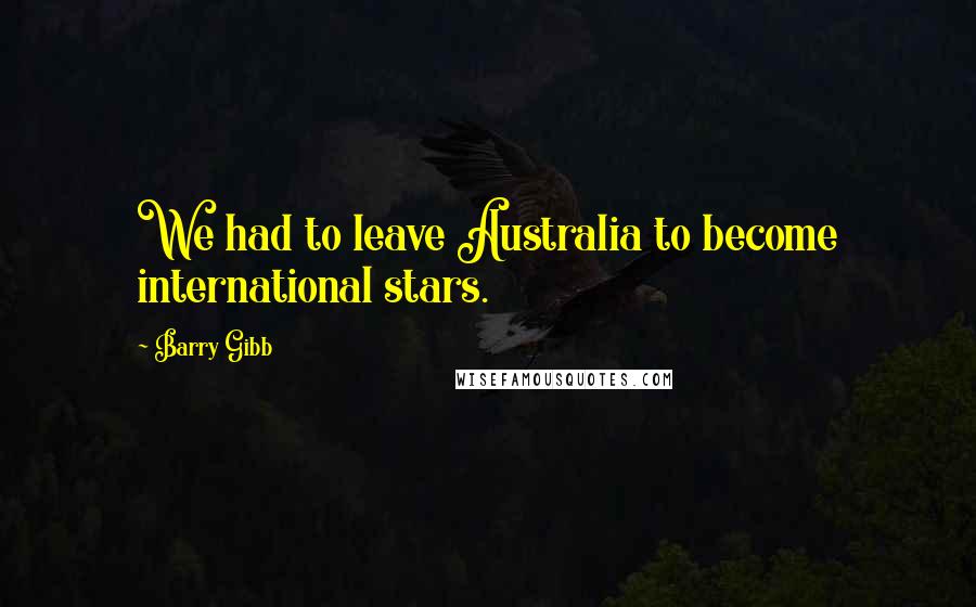 Barry Gibb Quotes: We had to leave Australia to become international stars.