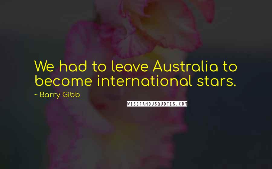 Barry Gibb Quotes: We had to leave Australia to become international stars.