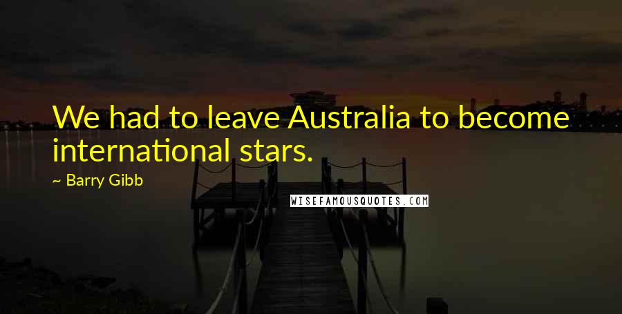 Barry Gibb Quotes: We had to leave Australia to become international stars.
