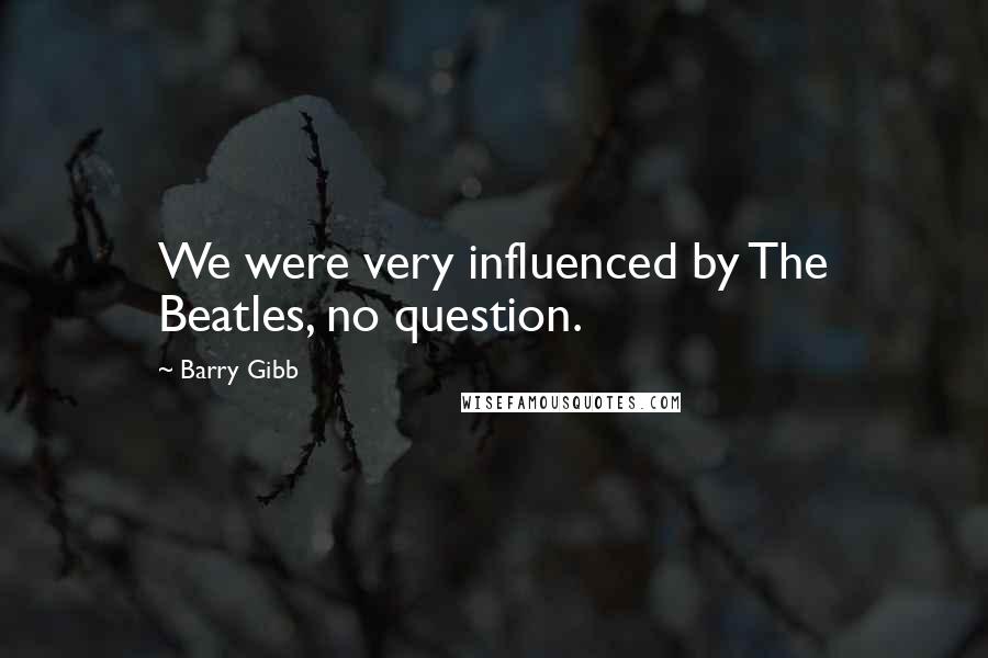 Barry Gibb Quotes: We were very influenced by The Beatles, no question.